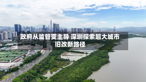 政府从监管变主导 深圳探索超大城市旧改新路径