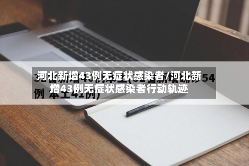 河北新增43例无症状感染者/河北新增43例无症状感染者行动轨迹