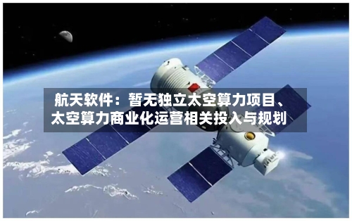 航天软件：暂无独立太空算力项目、太空算力商业化运营相关投入与规划-第2张图片