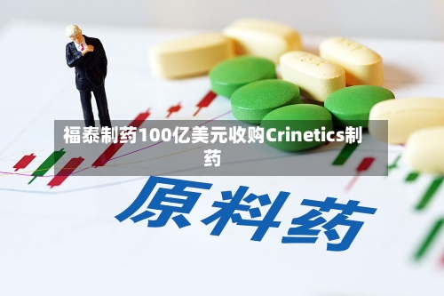 福泰制药100亿美元收购Crinetics制药