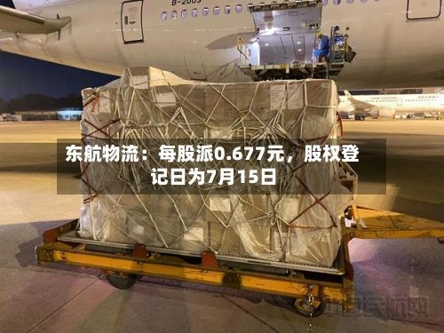东航物流:每股派0.677元,股权登记日为7月15日