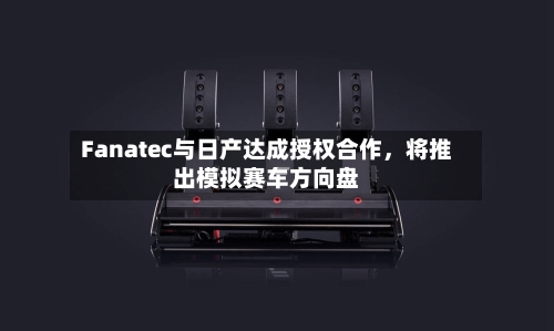 Fanatec与日产达成授权合作,将推出模拟赛车方向盘