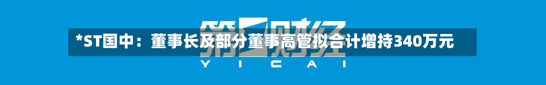 *ST国中:董事长及部分董事高管拟合计增持340万元-第2张图片