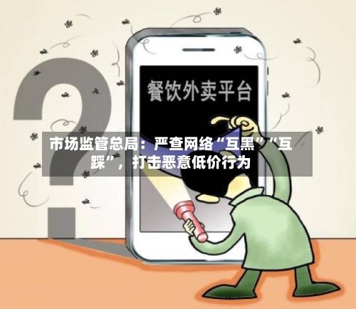 市场监管总局:严查网络“互黑”“互踩”,打击恶意低价行为