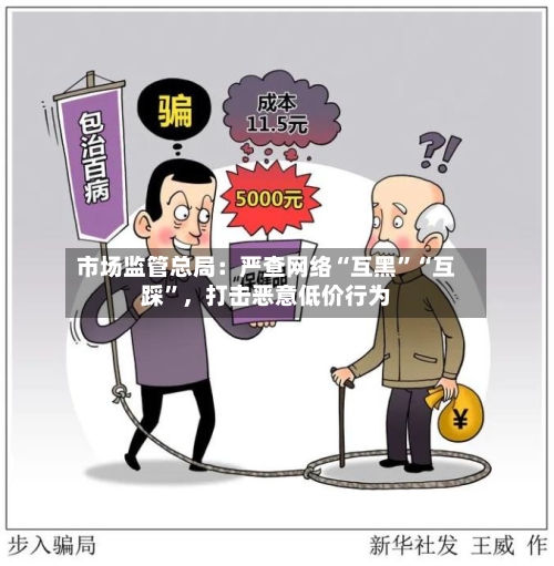 市场监管总局：严查网络“互黑	”“互踩”，打击恶意低价行为-第2张图片