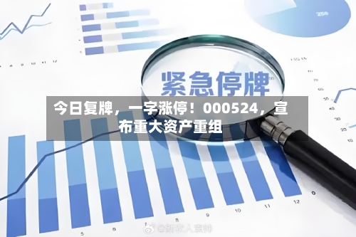 今日复牌,一字涨停!000524,宣布重大资产重组