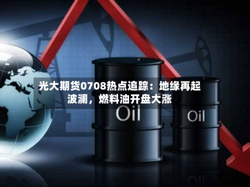 光大期货0708热点追踪:地缘再起波澜,燃料油开盘大涨