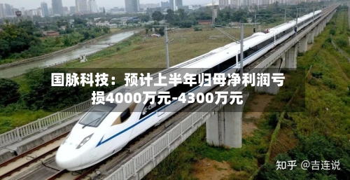国脉科技:预计上半年归母净利润亏损4000万元-4300万元