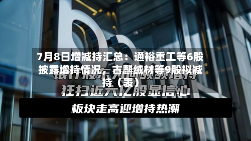 7月8日增减持汇总:通裕重工等6股披露增持情况,古麒绒材等9股拟减持(表)