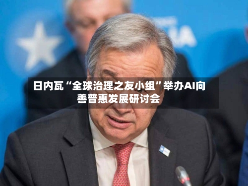 日内瓦“全球治理之友小组”举办AI向善普惠发展研讨会