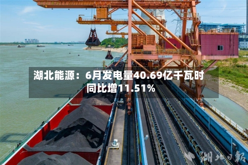 湖北能源:6月发电量40.69亿千瓦时 同比增11.51%-第3张图片