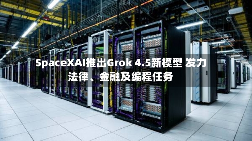 SpaceXAI推出Grok 4.5新模型 发力法律	、金融及编程任务-第3张图片