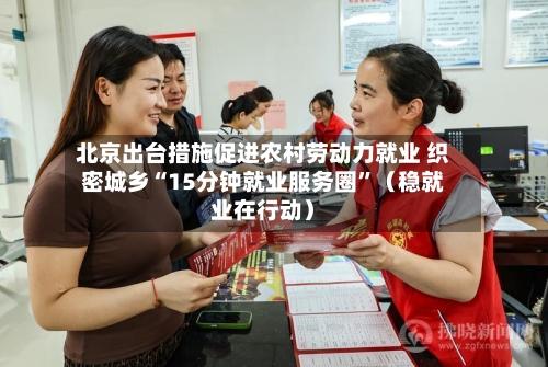 北京出台措施促进农村劳动力就业 织密城乡“15分钟就业服务圈	”（稳就业在行动）-第3张图片