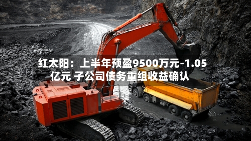 红太阳:上半年预盈9500万元-1.05亿元 子公司债务重组收益确认