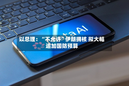 以总理：“不允许”伊朗拥核 拟大幅追加国防预算-第3张图片