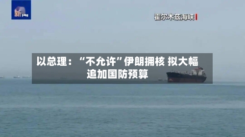 以总理：“不允许”伊朗拥核 拟大幅追加国防预算-第2张图片