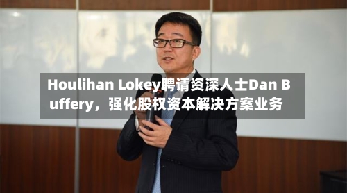 Houlihan Lokey聘请资深人士Dan Buffery,强化股权资本解决方案业务