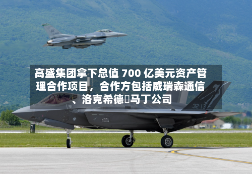 高盛集团拿下总值 700 亿美元资产管理合作项目	，合作方包括威瑞森通信、洛克希德・马丁公司-第2张图片