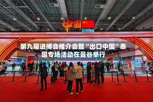第九届进博会推介会暨“出口中国”泰国专场活动在曼谷举行
