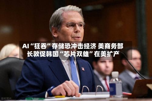 AI“狂吞”存储恐冲击经济 美商务部长敦促韩国“芯片双雄”在美扩产-第2张图片