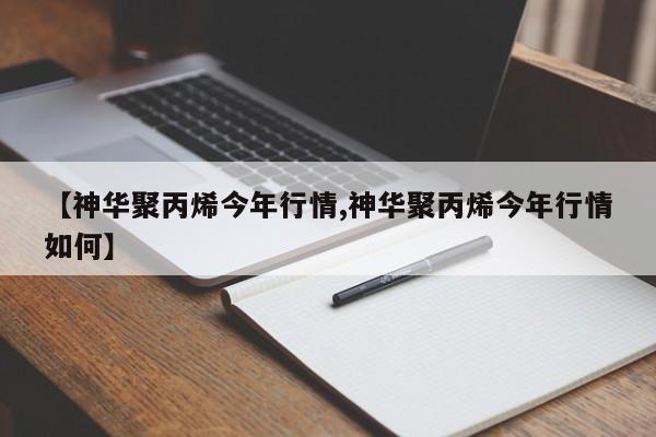 【神华聚丙烯今年行情,神华聚丙烯今年行情如何】