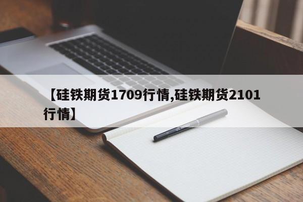 【硅铁期货1709行情,硅铁期货2101行情】