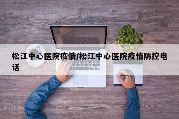松江中心医院疫情/松江中心医院疫情防控电话