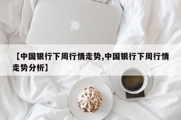 【中国银行下周行情走势,中国银行下周行情走势分析】
