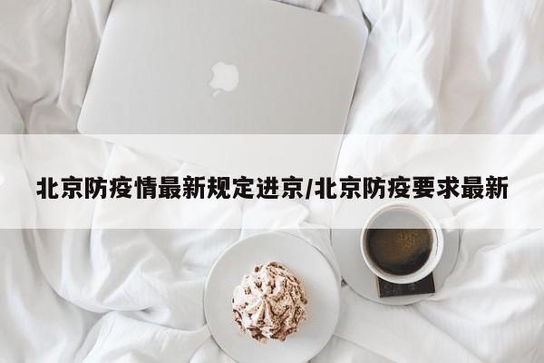 北京防疫情最新规定进京/北京防疫要求最新