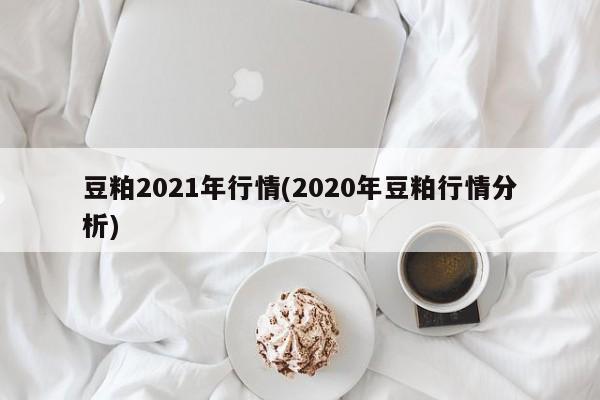 豆粕2021年行情(2020年豆粕行情分析)