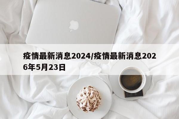 疫情最新消息2024/疫情最新消息2026年5月23日