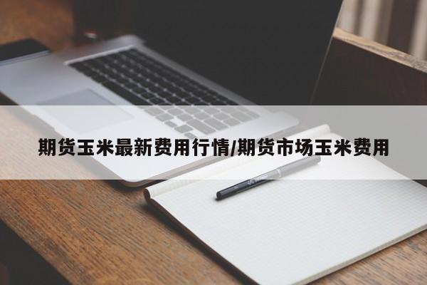 期货玉米最新费用行情/期货市场玉米费用