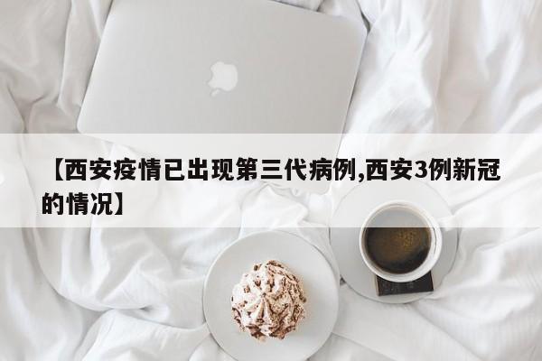 【西安疫情已出现第三代病例,西安3例新冠的情况】