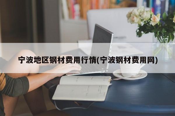 宁波地区钢材费用行情(宁波钢材费用网)