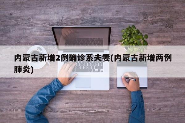 内蒙古新增2例确诊系夫妻(内蒙古新增两例肺炎)