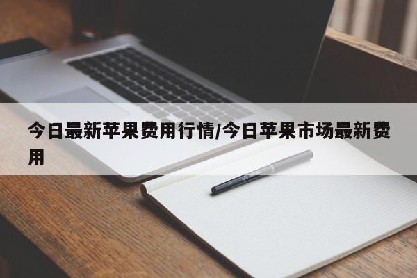 今日最新苹果费用行情/今日苹果市场最新费用