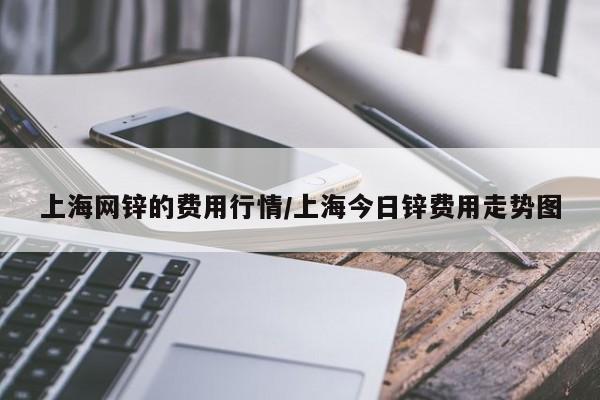 上海网锌的费用行情/上海今日锌费用走势图