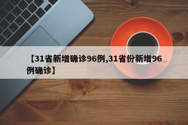 【31省新增确诊96例,31省份新增96例确诊】