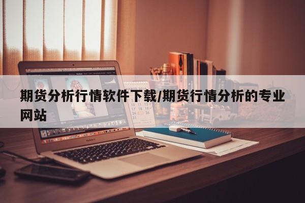 期货分析行情软件下载/期货行情分析的专业网站