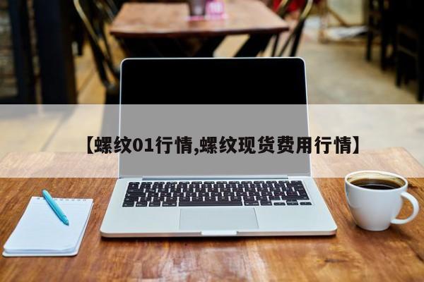 【螺纹01行情,螺纹现货费用行情】