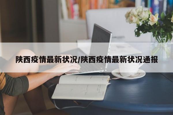 陕西疫情最新状况/陕西疫情最新状况通报