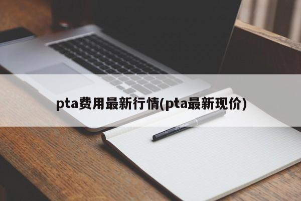 pta费用最新行情(pta最新现价)