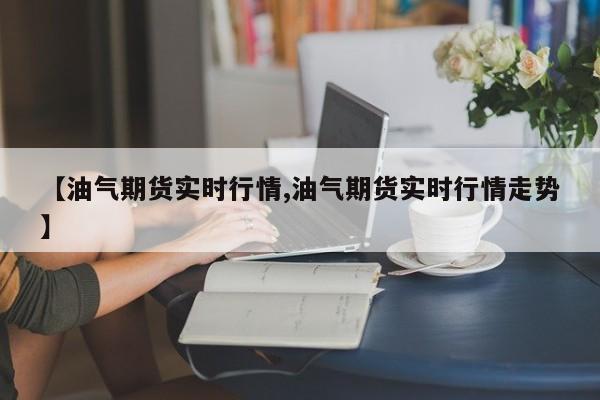 【油气期货实时行情,油气期货实时行情走势】