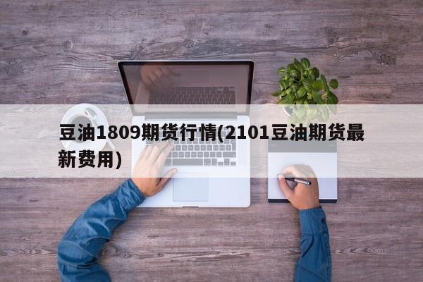 豆油1809期货行情(2101豆油期货最新费用)