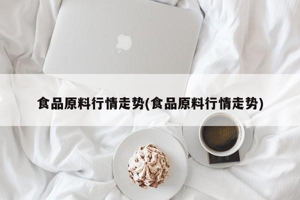食品原料行情走势(食品原料行情走势)