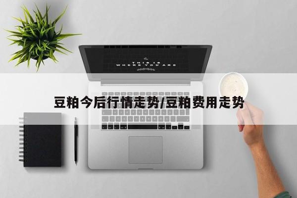 豆粕今后行情走势/豆粕费用走势