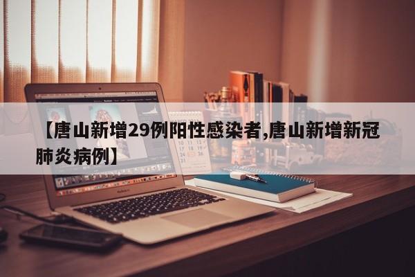 【唐山新增29例阳性感染者,唐山新增新冠肺炎病例】