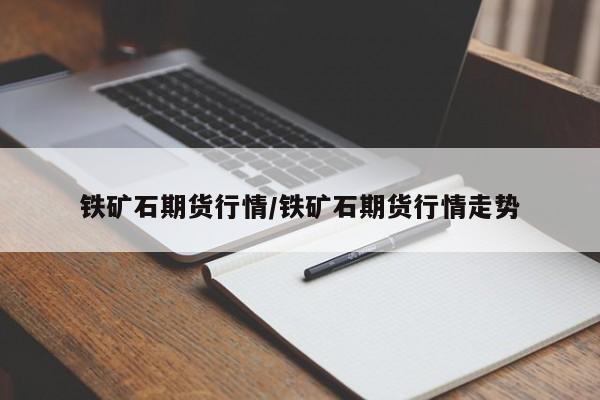 铁矿石期货行情/铁矿石期货行情走势