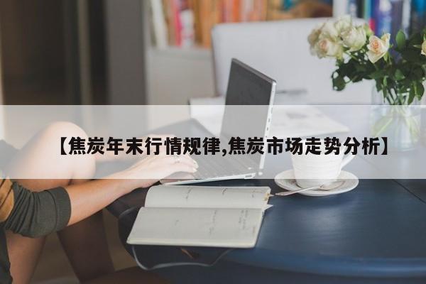 【焦炭年末行情规律,焦炭市场走势分析】