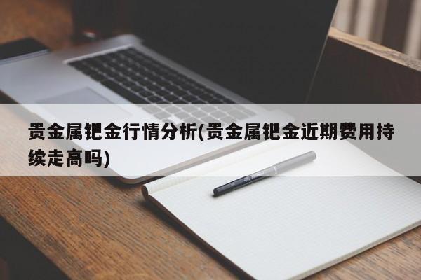 贵金属钯金行情分析(贵金属钯金近期费用持续走高吗)